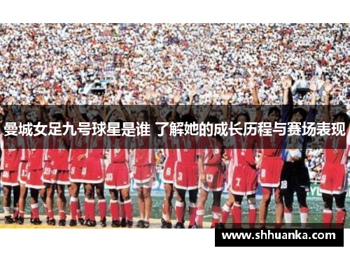 曼城女足九号球星是谁 了解她的成长历程与赛场表现