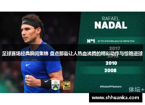 足球赛场经典瞬间集锦 盘点那些让人热血沸腾的精彩动作与惊艳进球